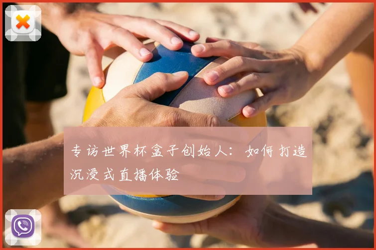 专访世界杯盒子创始人：如何打造沉浸式直播体验