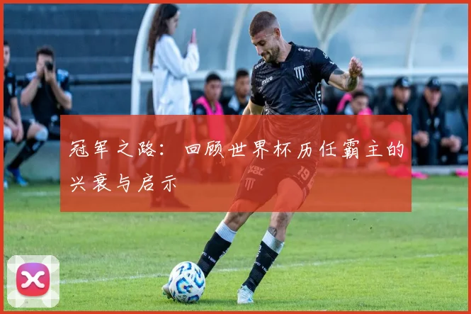 冠军之路：回顾世界杯历任霸主的兴衰与启示