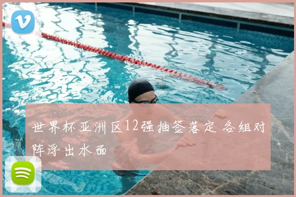 世界杯亚洲区12强抽签落定 各组对阵浮出水面