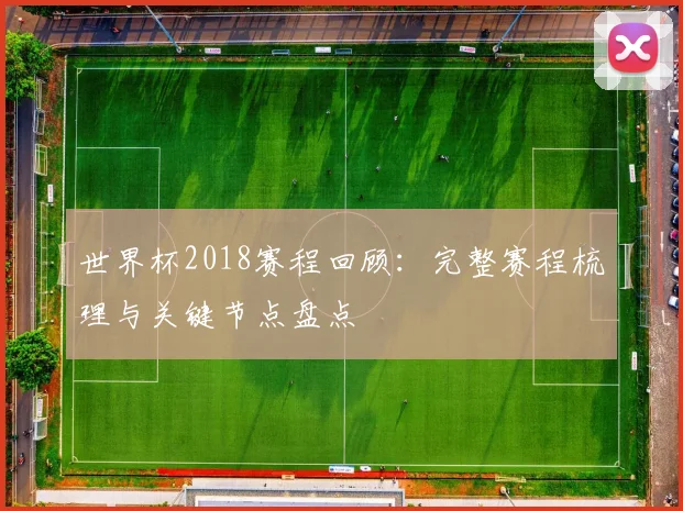 世界杯2018赛程回顾:完整赛程梳理与关键节点盘点