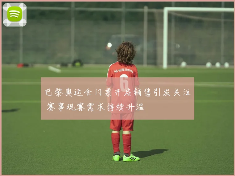 巴黎奥运会门票开启销售引发关注 赛事观赛需求持续升温