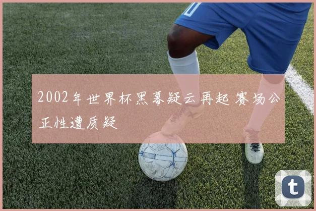 2002年世界杯黑幕疑云再起 赛场公正性遭质疑