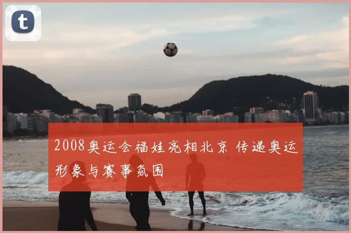 2008奥运会福娃亮相北京 传递奥运形象与赛事氛围