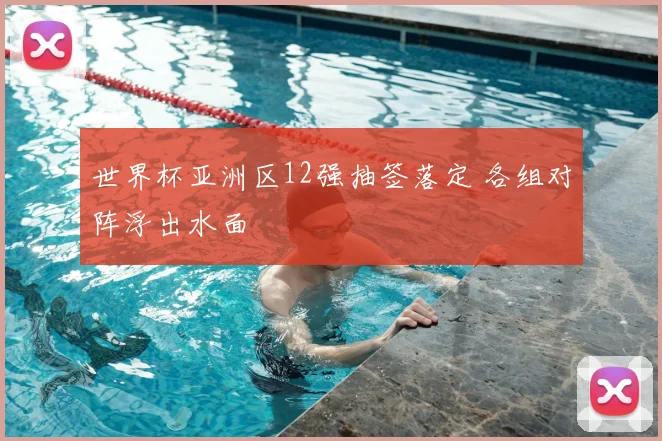 世界杯亚洲区12强抽签落定 各组对阵浮出水面