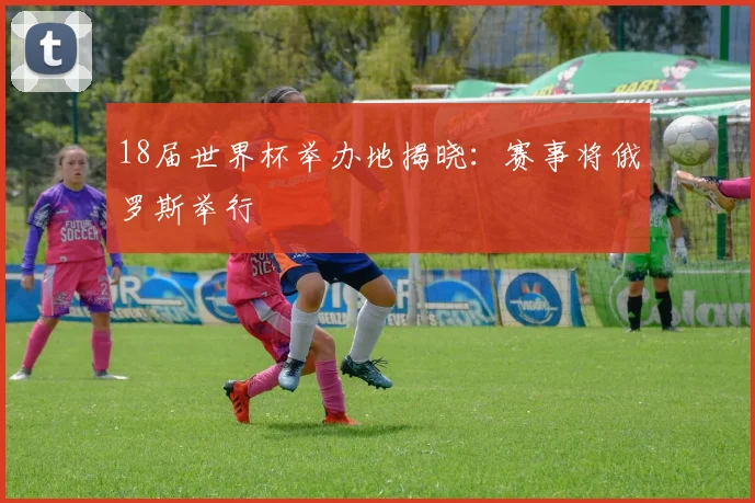 18届世界杯举办地揭晓：赛事将俄罗斯举行