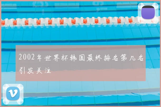2002年世界杯韩国最终排名第几名引发关注