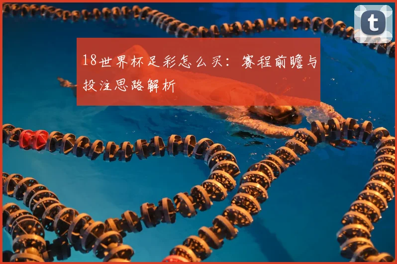 18世界杯足彩怎么买：赛程前瞻与投注思路解析