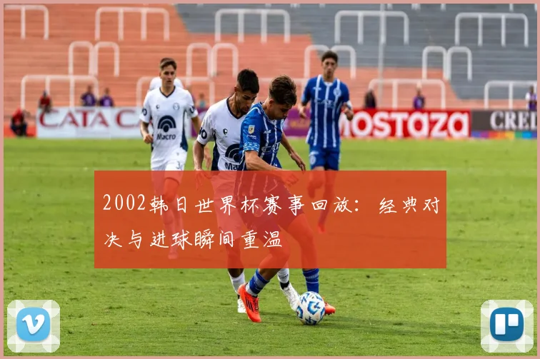 2002韩日世界杯赛事回放：经典对决与进球瞬间重温