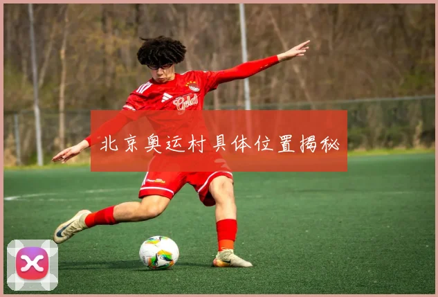 北京奥运村具体位置揭秘